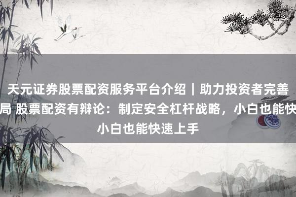天元证券股票配资服务平台介绍｜助力投资者完善交易布局 股票配资有辩论：制定安全杠杆战略，小白也能快速上手