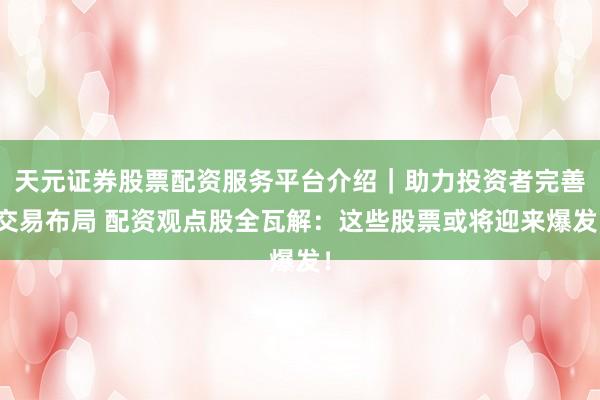 天元证券股票配资服务平台介绍｜助力投资者完善交易布局 配资观点股全瓦解：这些股票或将迎来爆发！