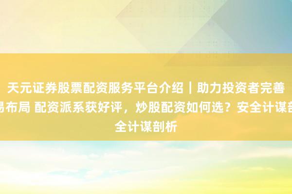 天元证券股票配资服务平台介绍｜助力投资者完善交易布局 配资派系获好评，炒股配资如何选？安全计谋剖析