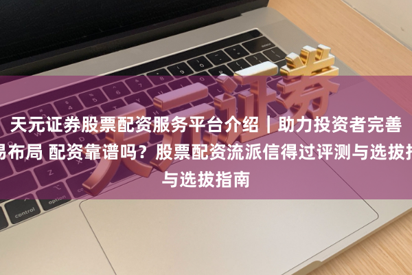 天元证券股票配资服务平台介绍｜助力投资者完善交易布局 配资靠谱吗？股票配资流派信得过评测与选拔指南