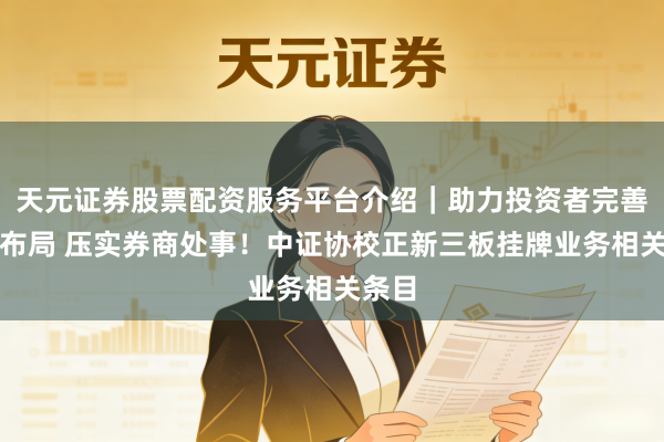 天元证券股票配资服务平台介绍｜助力投资者完善交易布局 压实券商处事！中证协校正新三板挂牌业务相关条目