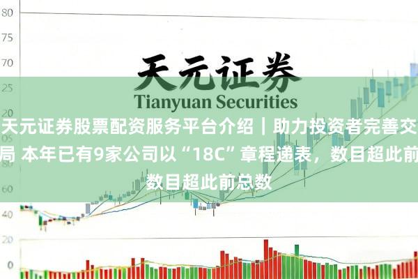 天元证券股票配资服务平台介绍｜助力投资者完善交易布局 本年已有9家公司以“18C”章程递表，数目超此前总数