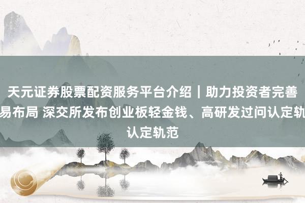 天元证券股票配资服务平台介绍｜助力投资者完善交易布局 深交所发布创业板轻金钱、高研发过问认定轨范