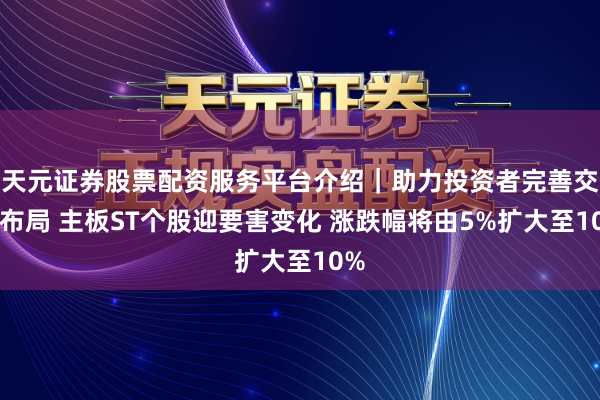天元证券股票配资服务平台介绍｜助力投资者完善交易布局 主板ST个股迎要害变化 涨跌幅将由5%扩大至10%