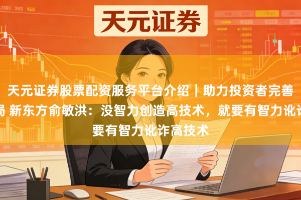 天元证券股票配资服务平台介绍｜助力投资者完善交易布局 新东方俞敏洪：没智力创造高技术，就要有智力讹诈高技术
