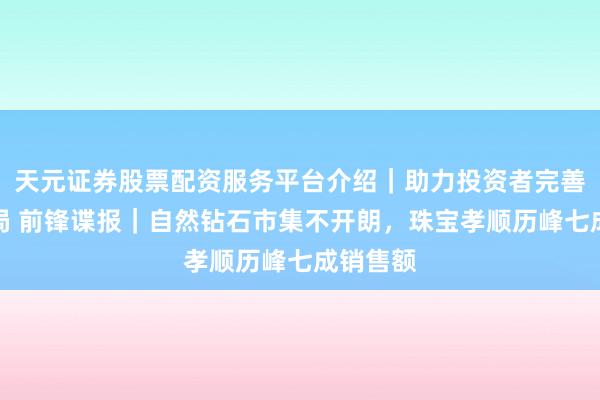 天元证券股票配资服务平台介绍｜助力投资者完善交易布局 前锋谍报｜自然钻石市集不开朗，珠宝孝顺历峰七成销售额